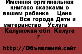 Именная оригинальная книгасо сказками о вашем ребенке  › Цена ­ 1 500 - Все города Дети и материнство » Услуги   . Калужская обл.,Калуга г.